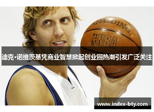 迪克·诺维茨基凭商业智慧掀起创业圈热潮引发广泛关注 迪克·诺维茨基凭商业智慧掀起创业圈热潮引发广泛关注