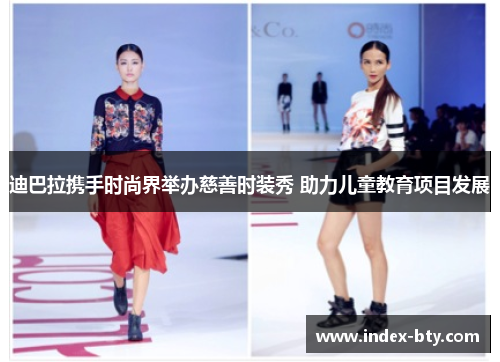 迪巴拉携手时尚界举办慈善时装秀 助力儿童教育项目发展 迪巴拉携手时尚界举办慈善时装秀 助力儿童教育项目发展