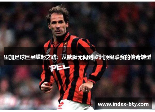 里加足球巨星崛起之路：从默默无闻到欧洲顶级联赛的传奇转型