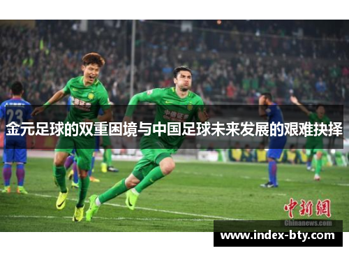 金元足球的双重困境与中国足球未来发展的艰难抉择 金元足球的双重困境与中国足球未来发展的艰难抉择