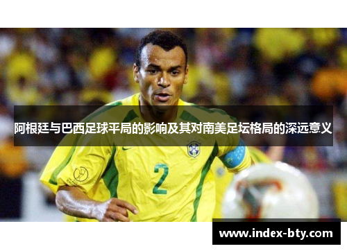 阿根廷与巴西足球平局的影响及其对南美足坛格局的深远意义 阿根廷与巴西足球平局的影响及其对南美足坛格局的深远意义