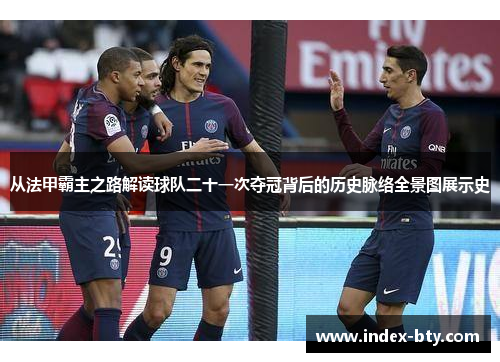 从法甲霸主之路解读球队二十一次夺冠背后的历史脉络全景图展示史