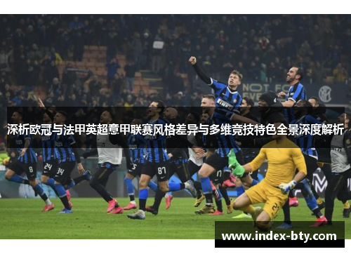 深析欧冠与法甲英超意甲联赛风格差异与多维竞技特色全景深度解析